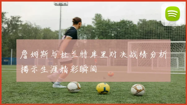 詹姆斯与杜兰特库里对决战绩分析揭示生涯精彩瞬间