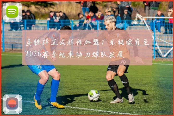 姜轶祥正式租借加盟广东铭途直至2026赛季结束助力球队发展