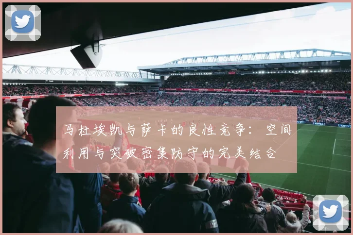 马杜埃凯与萨卡的良性竞争：空间利用与突破密集防守的完美结合