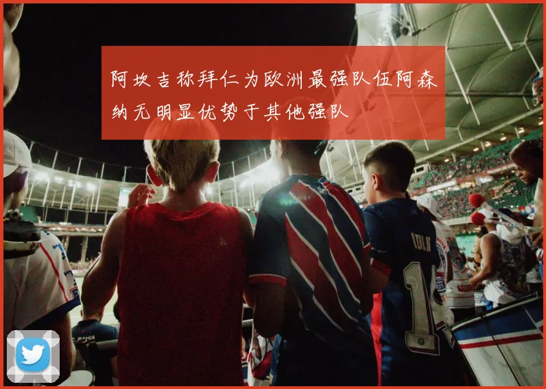 阿坎吉称拜仁为欧洲最强队伍阿森纳无明显优势于其他强队