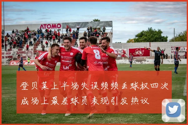 登贝莱上半场失误频频丢球权四次成场上最差球员表现引发热议