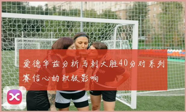 爱德华兹分析马刺大胜40分对系列赛信心的积极影响