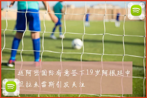 迈阿密国际有意签下19岁阿根廷中卫拉米雷斯引发关注