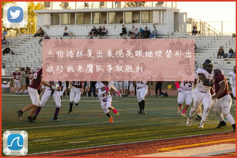 杰伦格林复出表现亮眼继续替补出战对抗老鹰队争取胜利