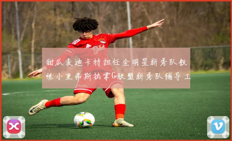 甜瓜麦迪卡特担任全明星新秀队教练小里弗斯执掌G联盟新秀队辅导工作