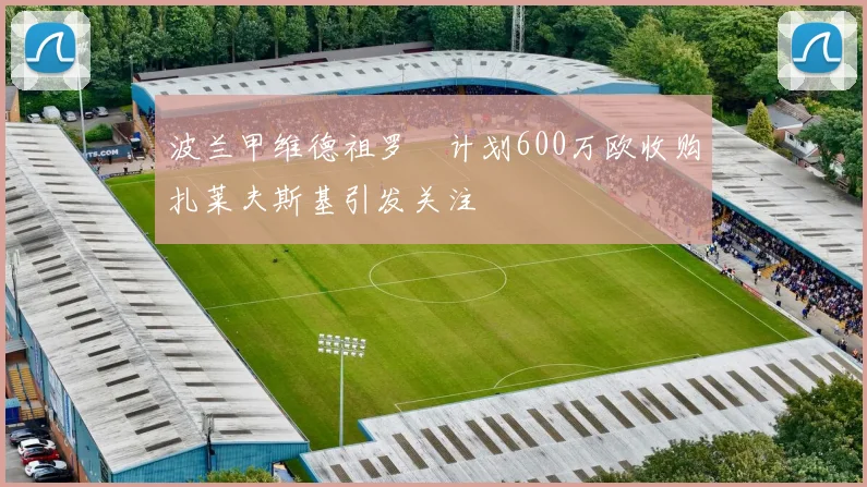 波兰甲维德祖罗茲计划600万欧收购扎莱夫斯基引发关注