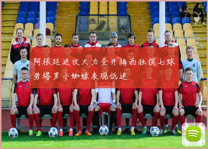 阿根廷进攻火力全开梅西独揽七球劳塔罗小蜘蛛表现低迷