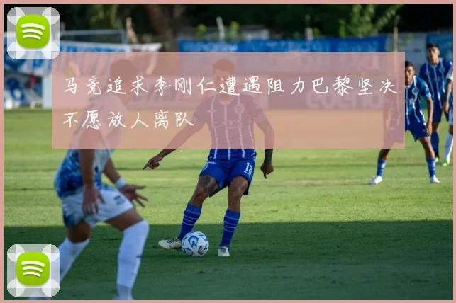 马竞追求李刚仁遭遇阻力巴黎坚决不愿放人离队