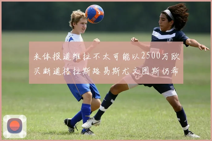 米体报道维拉不太可能以2500万欧买断道格拉斯路易斯尤文图斯仍希望出售他