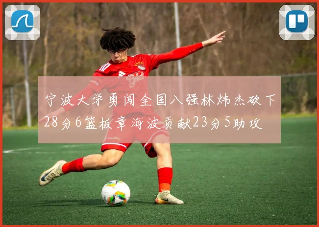 宁波大学勇闯全国八强林炜杰砍下28分6篮板章海波贡献23分5助攻