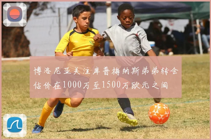 博洛尼亚关注库普梅纳斯弟弟转会估价在1000万至1500万欧元之间
