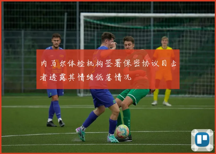 内马尔体检机构签署保密协议目击者透露其情绪低落情况