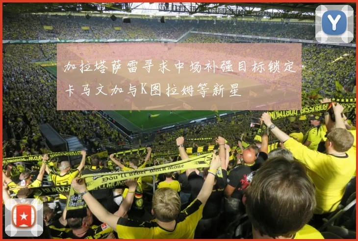 加拉塔萨雷寻求中场补强目标锁定卡马文加与K图拉姆等新星