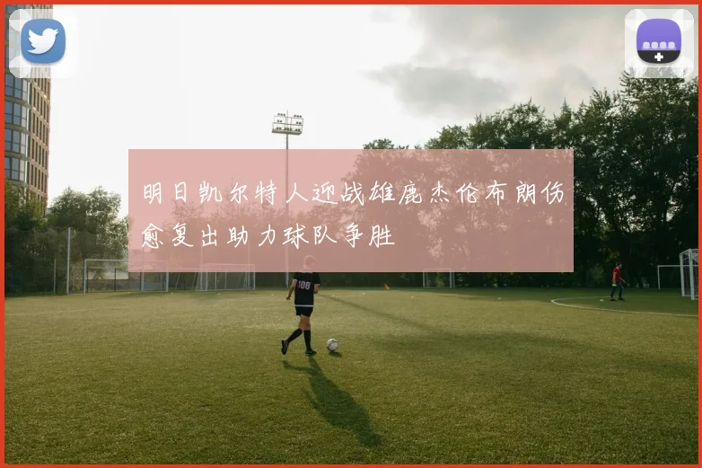 明日凯尔特人迎战雄鹿杰伦布朗伤愈复出助力球队争胜