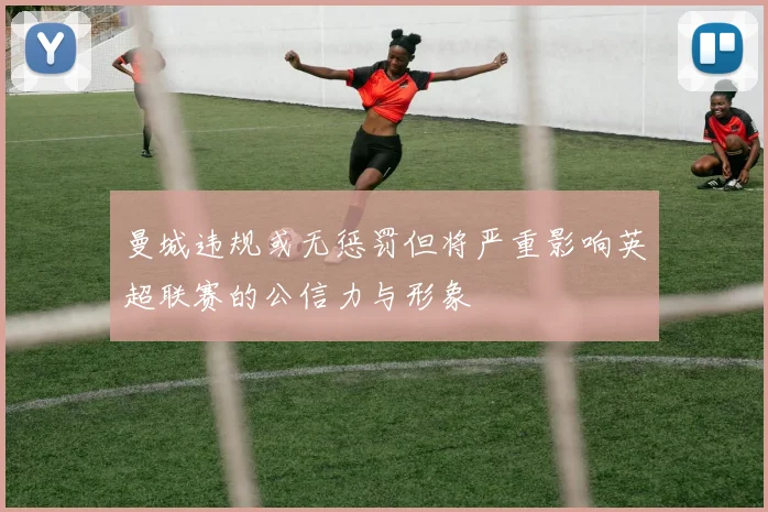 曼城违规或无惩罚但将严重影响英超联赛的公信力与形象