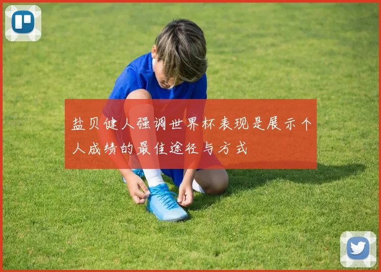 盐贝健人强调世界杯表现是展示个人成绩的最佳途径与方式
