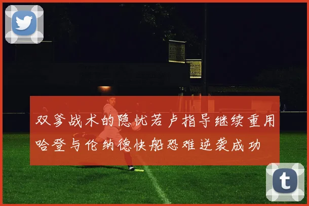 双爹战术的隐忧若卢指导继续重用哈登与伦纳德快船恐难逆袭成功