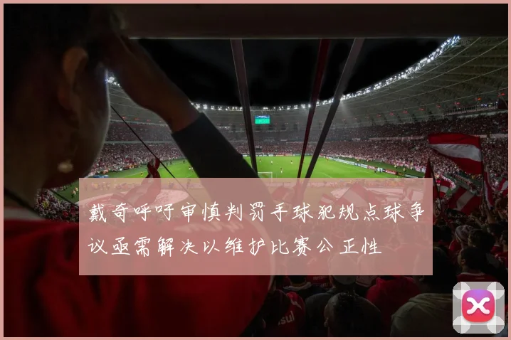 戴奇呼吁审慎判罚手球犯规点球争议亟需解决以维护比赛公正性