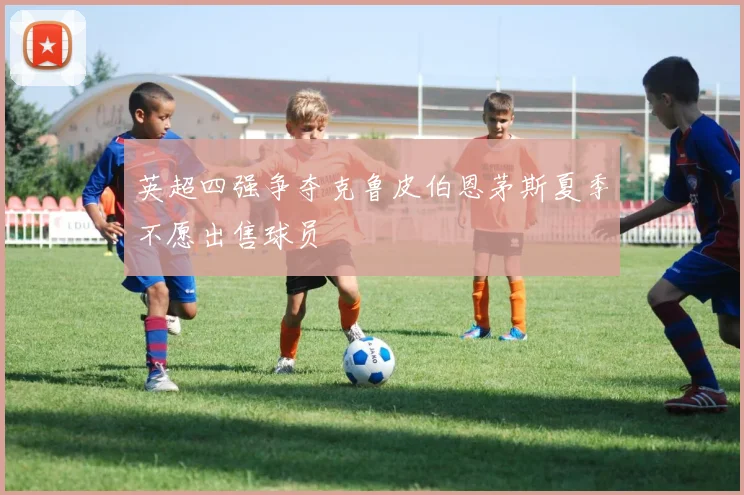英超四强争夺克鲁皮伯恩茅斯夏季不愿出售球员