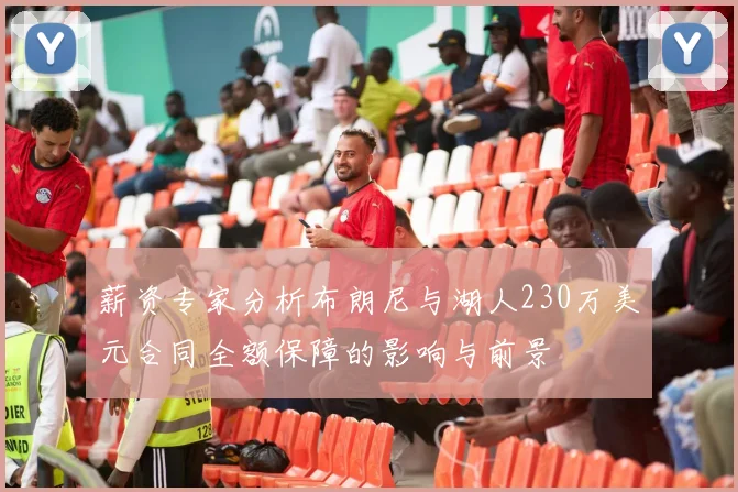 薪资专家分析布朗尼与湖人230万美元合同全额保障的影响与前景