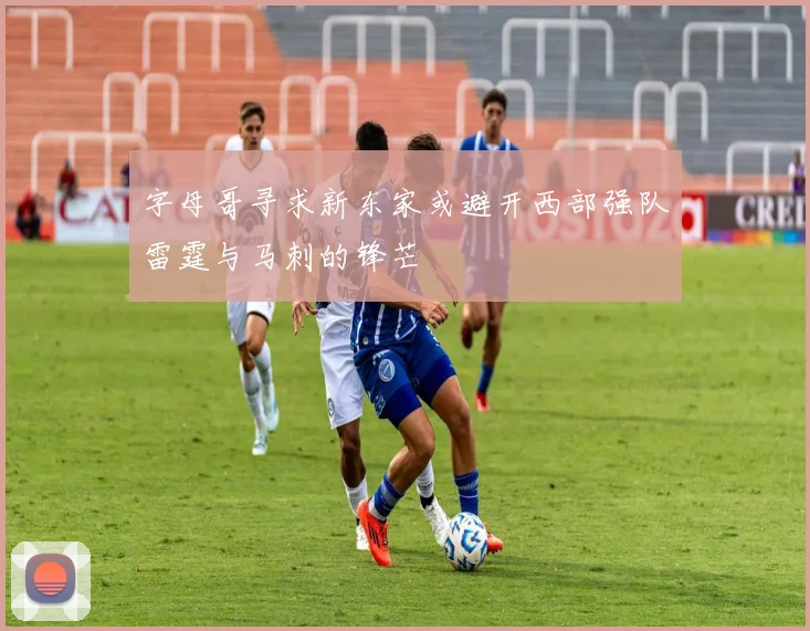 字母哥寻求新东家或避开西部强队雷霆与马刺的锋芒