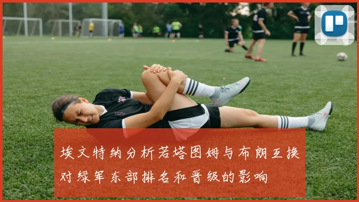 埃文特纳分析若塔图姆与布朗互换对绿军东部排名和晋级的影响