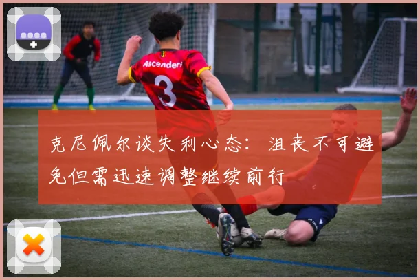 克尼佩尔谈失利心态：沮丧不可避免但需迅速调整继续前行