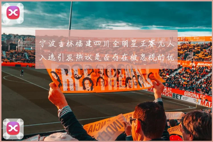 宁波吉林福建四川全明星正赛无人入选引发热议是否存在被忽视的优秀球员