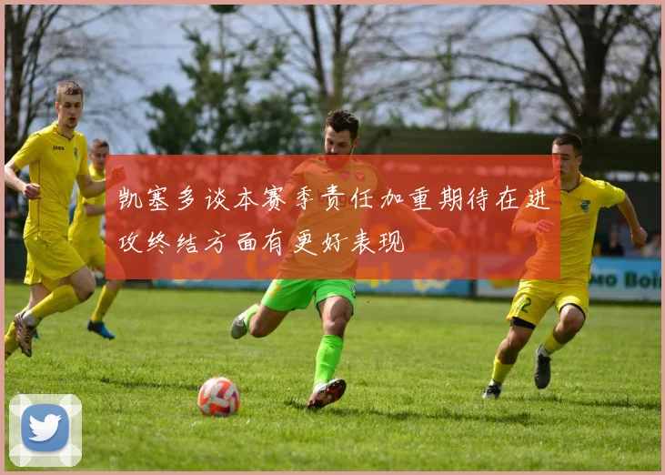 凯塞多谈本赛季责任加重期待在进攻终结方面有更好表现