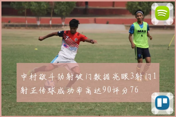 中村敬斗劲射破门数据亮眼3射门1射正传球成功率高达90评分76