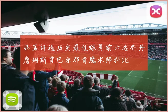弗莱评选历史最佳球员前六名乔丹詹姆斯贾巴尔邓肯魔术师科比