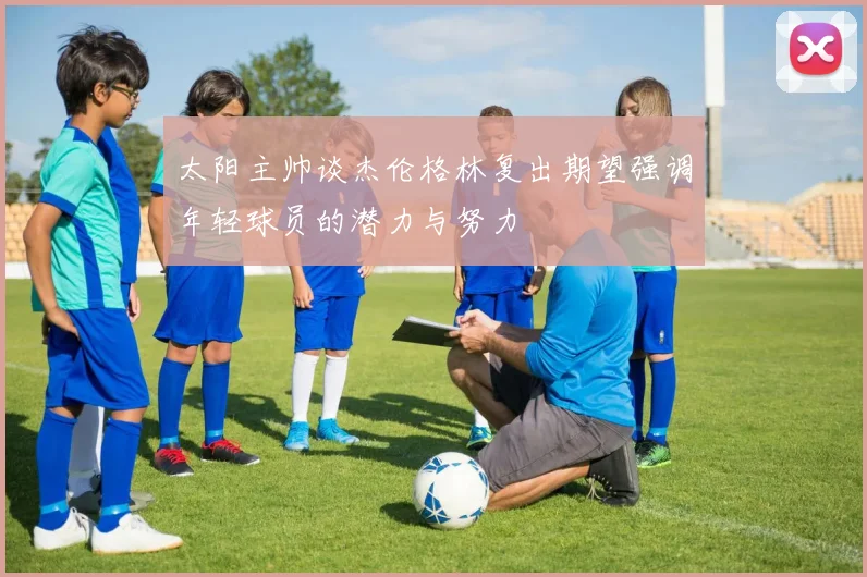 太阳主帅谈杰伦格林复出期望强调年轻球员的潜力与努力