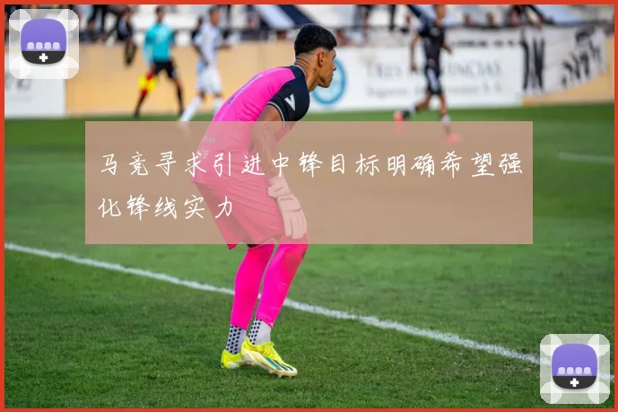 马竞寻求引进中锋目标明确希望强化锋线实力
