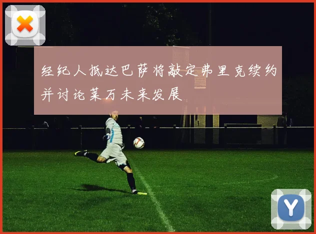 经纪人抵达巴萨将敲定弗里克续约并讨论莱万未来发展