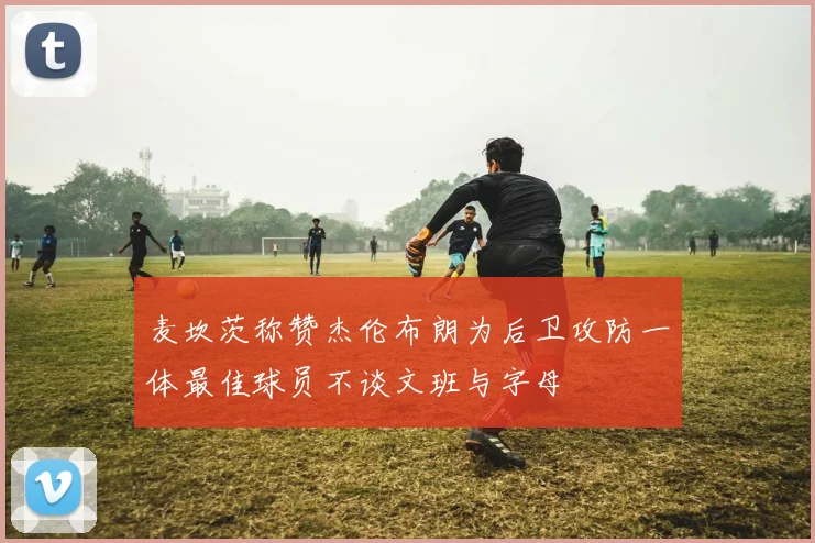 麦坎茨称赞杰伦布朗为后卫攻防一体最佳球员不谈文班与字母